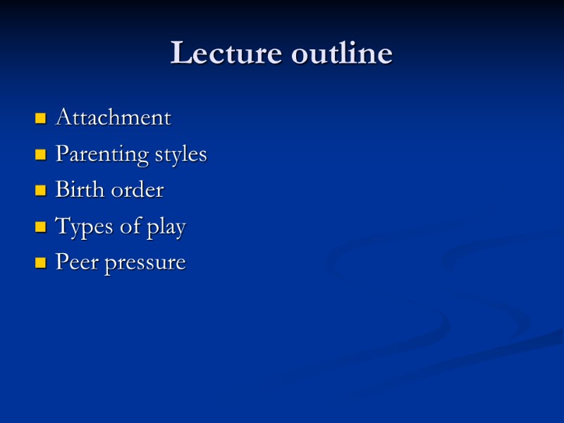 Lecture outline Attachment Parenting styles Birth order Types of play Peer pressure